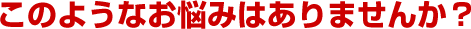 このような悩みはありませんか?